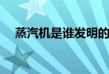 蒸汽機是誰發(fā)明的（蒸汽機是誰發(fā)明的）