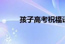 孩子高考祝福語(yǔ)（祝福語(yǔ)有哪些）
