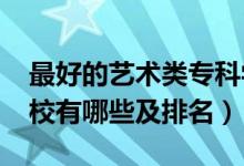 最好的藝術(shù)類專科學(xué)校（2022藝術(shù)類?？茖W(xué)校有哪些及排名）