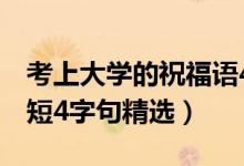 考上大學(xué)的祝福語(yǔ)4個(gè)字（考上大學(xué)祝福語(yǔ)簡(jiǎn)短4字句精選）