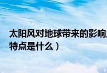 太陽風(fēng)對地球帶來的影響主要是（太陽風(fēng)暴對地球的影響和特點是什么）