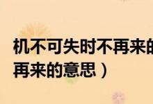 機(jī)不可失時(shí)不再來的意思簡短（機(jī)不可失時(shí)不再來的意思）