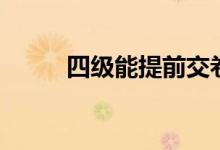 四級(jí)能提前交卷嗎（可以不考嗎）
