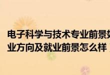電子科學與技術(shù)專業(yè)前景如何（2022電子科學與技術(shù)專業(yè)就業(yè)方向及就業(yè)前景怎么樣）