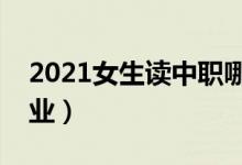 2021女生讀中職哪個(gè)專業(yè)好（什么專業(yè)好就業(yè)）