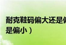 耐克鞋碼偏大還是偏?。涂说男a是偏大還是偏?。?class=