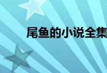 尾魚的小說全集資源（尾魚的小說）