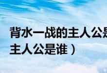背水一戰(zhàn)的主人公是誰講了什么（背水一戰(zhàn)的主人公是誰）
