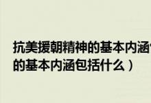 抗美援朝精神的基本內涵包括什么的短視頻（抗美援朝精神的基本內涵包括什么）
