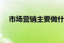 市場(chǎng)營(yíng)銷主要做什么工作（每天做什么）