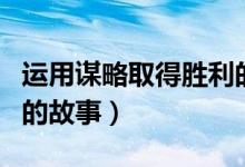 運(yùn)用謀略取得勝利的故事（運(yùn)用謀略取得勝利的故事）