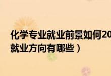 化學(xué)專(zhuān)業(yè)就業(yè)前景如何2021年（2022化學(xué)專(zhuān)業(yè)就業(yè)前景及就業(yè)方向有哪些）