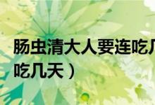 腸蟲(chóng)清大人要連吃幾天有效（腸蟲(chóng)清大人要連吃幾天）