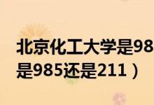 北京化工大學是985還是211（北京化工大學是985還是211）
