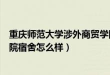 重慶師范大學涉外商貿(mào)學院宿舍（重慶師范大學涉外商貿(mào)學院宿舍怎么樣）