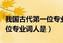 我國(guó)古代第一位專業(yè)詞人是誰(shuí)（我國(guó)古代第一位專業(yè)詞人是）