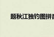 題秋江獨(dú)釣圖拼音版（題秋江獨(dú)釣圖）