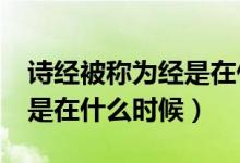 詩經(jīng)被稱為經(jīng)是在什么時(shí)期?（詩經(jīng)被稱為經(jīng)是在什么時(shí)候）