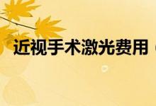 近視手術(shù)激光費(fèi)用（近視手術(shù)激光多少錢(qián)）