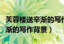 芙蓉樓送辛漸的寫作背景和含義（芙蓉樓送辛漸的寫作背景）