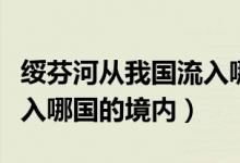 綏芬河從我國流入哪國境內(nèi)(綏芬河從我國流入哪國的境內(nèi))