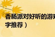 香腸派對(duì)好聽的游戲名字（好聽的香腸派對(duì)名字推薦）