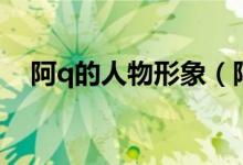 阿q的人物形象（阿q是一個(gè)什么樣的人）