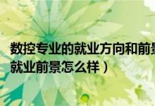 數(shù)控專(zhuān)業(yè)的就業(yè)方向和前景（2022數(shù)控技術(shù)專(zhuān)業(yè)就業(yè)方向及就業(yè)前景怎么樣）