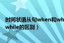 時(shí)間狀語(yǔ)從句when和while的時(shí)態(tài)（時(shí)間狀語(yǔ)從句when和while的區(qū)別）