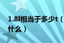 1.8l相當于多少t（1.8L和1.8T之間的區(qū)別是什么）