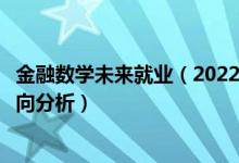 金融數(shù)學未來就業(yè)（2022年金融數(shù)學專業(yè)就業(yè)前景和就業(yè)方向分析）