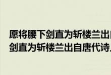 愿將腰下劍直為斬樓蘭出自唐朝詩人李白的什么（愿將腰下劍直為斬樓蘭出自唐代詩人李白的）