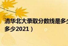 清華北大錄取分數(shù)線是多少2020年（清華北大錄取分數(shù)線是多少2021）