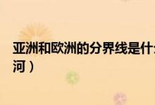 亞洲和歐洲的分界線是什么（亞洲和歐洲的分界線是什么運河）