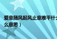 愛(ài)意隨風(fēng)起風(fēng)止意難平什么含義（愛(ài)意隨風(fēng)起 風(fēng)止意難平什么意思）