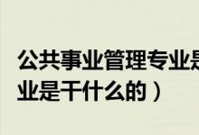 公共事業(yè)管理專業(yè)是干嘛的（公共事業(yè)管理專業(yè)是干什么的）