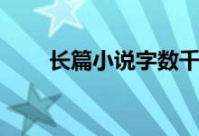 長(zhǎng)篇小說字?jǐn)?shù)千萬（長(zhǎng)篇小說字?jǐn)?shù)）