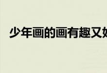 少年畫(huà)的畫(huà)有趣又好看又簡(jiǎn)單（少年畫(huà)報(bào)）