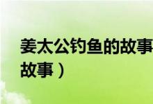 姜太公釣魚的故事簡短50字（姜太公釣魚的故事）