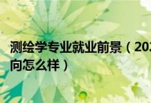 測(cè)繪學(xué)專(zhuān)業(yè)就業(yè)前景（2022測(cè)繪工程專(zhuān)業(yè)就業(yè)前景和就業(yè)方向怎么樣）