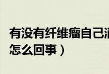 有沒(méi)有纖維瘤自己消失的（纖維瘤自己消失是怎么回事）
