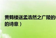 黃鶴樓送孟浩然之廣陵的相關(guān)資料（黃鶴樓送孟浩然之廣陵的詩意）