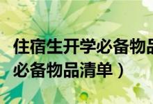 住宿生開學(xué)必備物品清單初中生（住宿生開學(xué)必備物品清單）