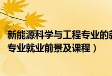 新能源科學(xué)與工程專(zhuān)業(yè)的就業(yè)前景（2022新能源科學(xué)與工程專(zhuān)業(yè)就業(yè)前景及課程）