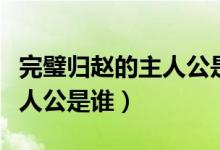 完璧歸趙的主人公是誰(shuí)藺相如（完璧歸趙的主人公是誰(shuí)）