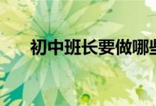 初中班長(zhǎng)要做哪些工作（有哪些職責(zé)）