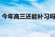 今年高三還能補(bǔ)習(xí)嗎（今年高三還能復(fù)讀嗎）