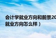 會(huì)計(jì)學(xué)就業(yè)方向和前景2020(2022會(huì)計(jì)學(xué)專業(yè)就業(yè)前景和就業(yè)方向怎么樣)