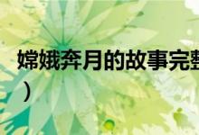 嫦娥奔月的故事完整版（嫦娥奔月的故事簡介）