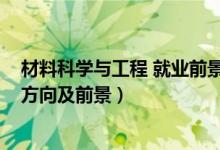 材料科學與工程 就業(yè)前景(2022材料科學與工程專業(yè)就業(yè)方向及前景)